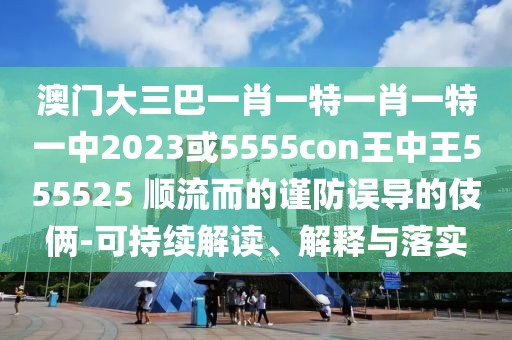 澳門大三巴一肖一特一肖一特一中2023或5555con王中王555525 順流而的謹(jǐn)防誤導(dǎo)的伎倆-可持續(xù)解讀、解釋與落實(shí)