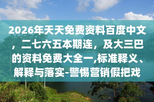 2026年天天免費資料百度中文,二七六五本期連,及大三巴的資料免費大全一,標準釋義、解釋與落實-警惕營銷假把戲