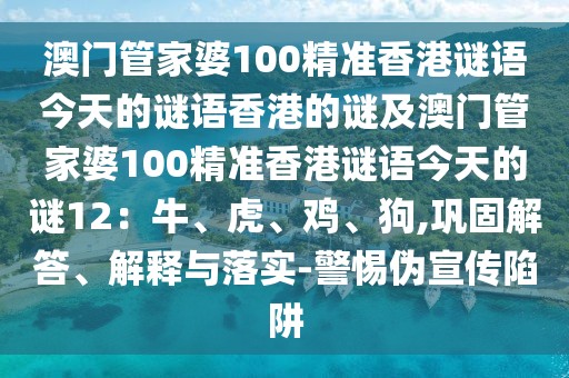澳門管家婆100精準(zhǔn)香港謎語今天的謎語香港的謎及澳門管家婆100精準(zhǔn)香港謎語今天的謎12：牛、虎、雞、狗,鞏固解答、解釋與落實-警惕偽宣傳陷阱