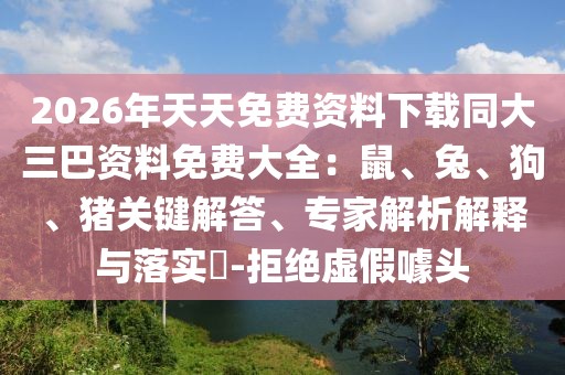 2026年天天免費資料下載同大三巴資料免費大全:鼠、兔、狗、豬關鍵解答、專家解析解釋與落實?-拒絕虛假噱頭