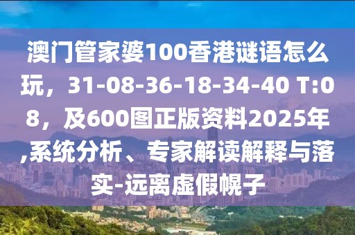 澳門管家婆100香港謎語怎么玩，31-08-36-18-34-40 T:08，及600圖正版資料2025年,系統分析、專家解讀解釋與落實-遠離虛假幌子