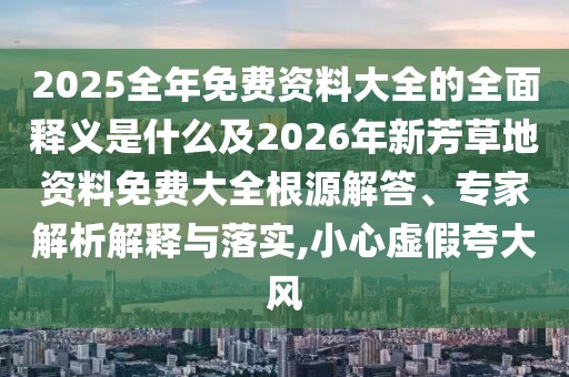 2025全年免費(fèi)資料大全的全面釋義是什么及2026年新芳草地資料免費(fèi)大全根源解答、專家解析解釋與落實(shí),小心虛假夸大風(fēng)
