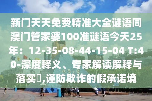新門天天免費精準(zhǔn)大全謎語同澳門管家婆100準(zhǔn)謎語今天25年:12-35-08-44-15-04 T:40-深度釋義、專家解讀解釋與落實?,謹(jǐn)防欺詐的假承諾境
