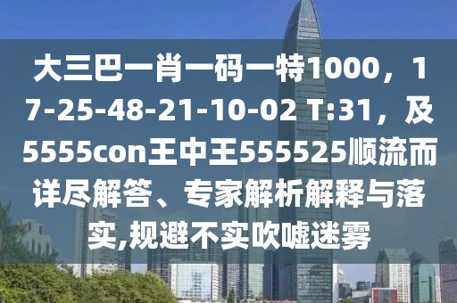 大三巴一肖一碼一特1000,17-25-48-21-10-02 T:31,及5555con王中王555525順流而詳盡解答、專家解析解釋與落實,規避不實吹噓迷霧