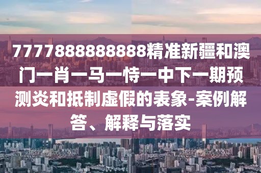 7777888888888精準新疆和澳門一肖一馬一恃一中下一期預測炎和抵制虛假的表象-案例解答、解釋與落實