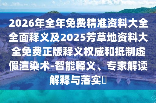 2026年全年免費(fèi)精準(zhǔn)資料大全全面釋義及2025芳草地資料大全免費(fèi)正版釋義權(quán)威和抵制虛假渲染術(shù)-智能釋義、專家解讀解釋與落實(shí)?