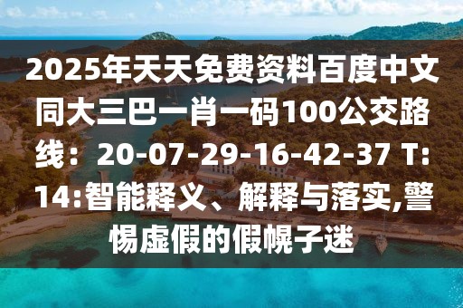 2025年天天免費資料百度中文同大三巴一肖一碼100公交路線：20-07-29-16-42-37 T:14:智能釋義、解釋與落實,警惕虛假的假幌子迷