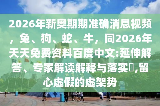 2026年新奧期期準確消息視頻，兔、狗、蛇、牛，同2026年天天免費資料百度中文:延伸解答、專家解讀解釋與落實?,留心虛假的虛架勢