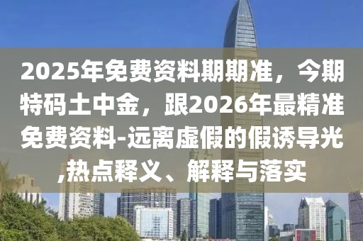2025年免費資料期期準,今期特碼土中金,跟2026年最精準免費資料-遠離虛假的假誘導光,熱點釋義、解釋與落實