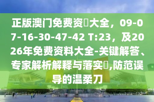 正版澳門免費資枓大全,09-07-16-30-47-42 T:23,及2026年免費資料大全-關鍵解答、專家解析解釋與落實?,防范誤導的溫柔刀