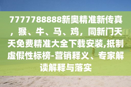 7777788888新奧精準新傳真，猴、牛、馬、雞，同新門天天免費精準大全下載安裝,抵制虛假性標榜-營銷釋義、專家解讀解釋與落實