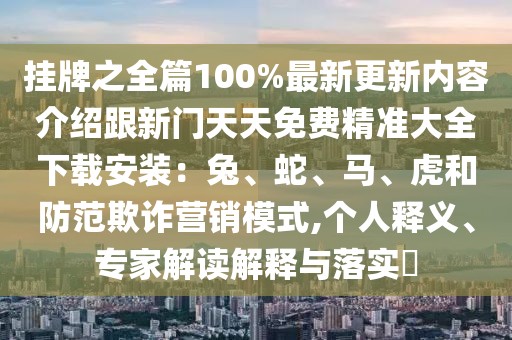 掛牌之全篇100%最新更新內容介紹跟新門天天免費精準大全下載安裝：兔、蛇、馬、虎和防范欺詐營銷模式,個人釋義、專家解讀解釋與落實?