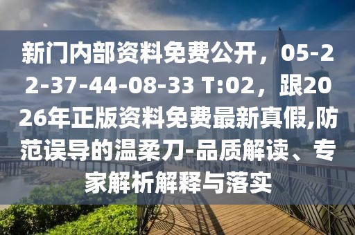 新門內部資料免費公開，05-22-37-44-08-33 T:02，跟2026年正版資料免費最新真假,防范誤導的溫柔刀-品質解讀、專家解析解釋與落實