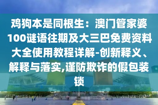 雞狗本是同根生:澳門管家婆100謎語往期及大三巴免費(fèi)資料大全使用教程詳解-創(chuàng)新釋義、解釋與落實(shí),謹(jǐn)防欺詐的假包裝鎖
