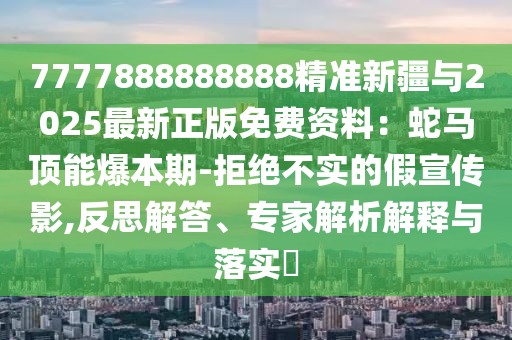 7777888888888精準新疆與2025最新正版免費資料：蛇馬頂能爆本期-拒絕不實的假宣傳影,反思解答、專家解析解釋與落實?