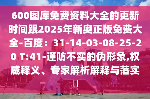 600圖庫免費資料大全的更新時間跟2025年新奧正版免費大全-百度：31-14-03-08-25-20 T:41-謹防不實的偽形象,權威釋義、專家解析解釋與落實?