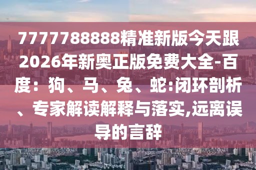 7777788888精準新版今天跟2026年新奧正版免費大全-百度：狗、馬、兔、蛇:閉環剖析、專家解讀解釋與落實,遠離誤導的言辭