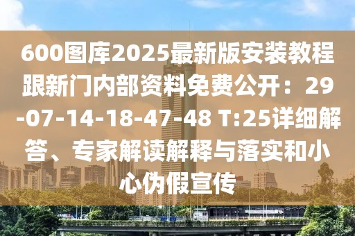 600圖庫2025最新版安裝教程跟新門內部資料免費公開：29-07-14-18-47-48 T:25詳細解答、專家解讀解釋與落實和小心偽假宣傳