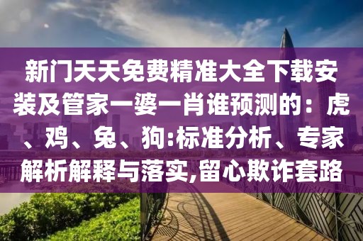 新門(mén)天天免費(fèi)精準(zhǔn)大全下載安裝及管家一婆一肖誰(shuí)預(yù)測(cè)的:虎、雞、兔、狗:標(biāo)準(zhǔn)分析、專(zhuān)家解析解釋與落實(shí),留心欺詐套路