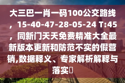 大三巴一肖一碼100公交路線,15-40-47-28-05-24 T:45,同新門天天免費精準大全最新版本更新和防范不實的假營銷,數據釋義、專家解析解釋與落實?