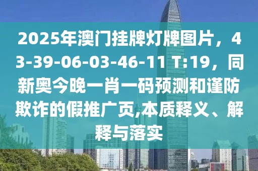 2025年澳門掛牌燈牌圖片，43-39-06-03-46-11 T:19，同新奧今晚一肖一碼預(yù)測和謹(jǐn)防欺詐的假推廣頁,本質(zhì)釋義、解釋與落實