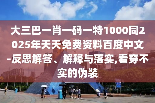 大三巴一肖一碼一特1000同2025年天天免費資料百度中文-反思解答、解釋與落實,看穿不實的偽裝
