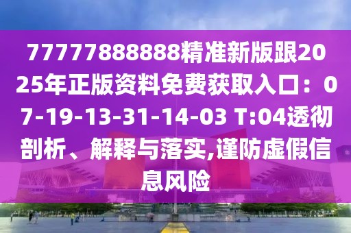 77777888888精準新版跟2025年正版資料免費獲取入口：07-19-13-31-14-03 T:04透徹剖析、解釋與落實,謹防虛假信息風險