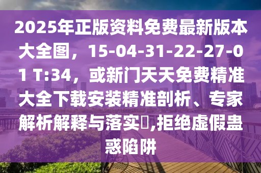 2025年正版資料免費最新版本大全圖，15-04-31-22-27-01 T:34，或新門天天免費精準大全下載安裝精準剖析、專家解析解釋與落實?,拒絕虛假蠱惑陷阱