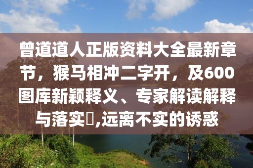 曾道道人正版資料大全最新章節(jié)，猴馬相沖二字開(kāi)，及600圖庫(kù)新穎釋義、專(zhuān)家解讀解釋與落實(shí)?,遠(yuǎn)離不實(shí)的誘惑
