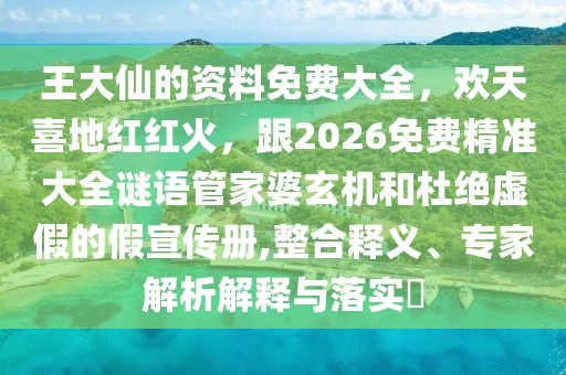 王大仙的資料免費大全，歡天喜地紅紅火，跟2026免費精準大全謎語管家婆玄機和杜絕虛假的假宣傳冊,整合釋義、專家解析解釋與落實?