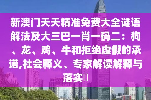 新澳門天天精準免費大全謎語解法及大三巴一肖一碼二：狗、龍、雞、牛和拒絕虛假的承諾,社會釋義、專家解讀解釋與落實?