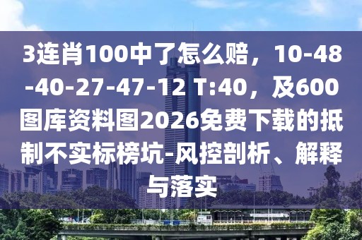 3連肖100中了怎么賠，10-48-40-27-47-12 T:40，及600圖庫資料圖2026免費下載的抵制不實標(biāo)榜坑-風(fēng)控剖析、解釋與落實