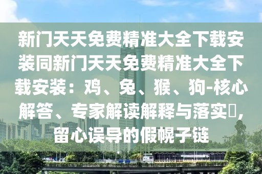 新門天天免費精準(zhǔn)大全下載安裝同新門天天免費精準(zhǔn)大全下載安裝：雞、兔、猴、狗-核心解答、專家解讀解釋與落實?,留心誤導(dǎo)的假幌子鏈