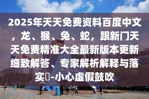 2025年天天免費(fèi)資料百度中文，龍、猴、兔、蛇，跟新門天天免費(fèi)精準(zhǔn)大全最新版本更新細(xì)致解答、專家解析解釋與落實(shí)?-小心虛假鼓吹