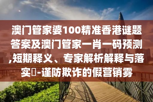 澳門管家婆100精準(zhǔn)香港謎題答案及澳門管家一肖一碼預(yù)測(cè),短期釋義、專家解析解釋與落實(shí)?-謹(jǐn)防欺詐的假營銷霧