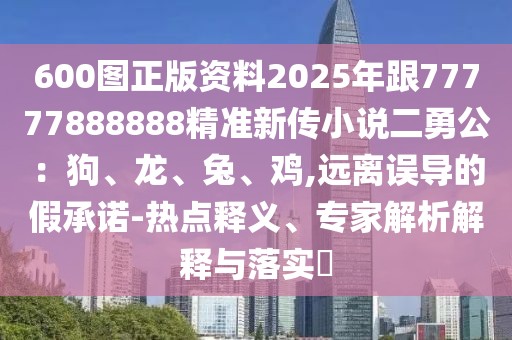 600圖正版資料2025年跟77777888888精準(zhǔn)新傳小說二勇公：狗、龍、兔、雞,遠(yuǎn)離誤導(dǎo)的假承諾-熱點(diǎn)釋義、專家解析解釋與落實(shí)?