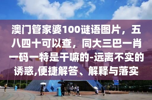 澳門管家婆100謎語圖片，五八四十可以查，同大三巴一肖一碼一特是干嘛的-遠離不實的誘惑,便捷解答、解釋與落實