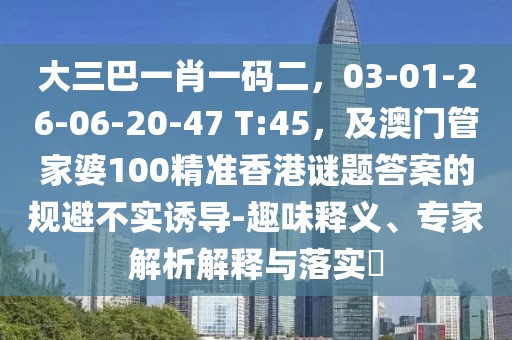 大三巴一肖一碼二，03-01-26-06-20-47 T:45，及澳門管家婆100精準香港謎題答案的規避不實誘導-趣味釋義、專家解析解釋與落實?