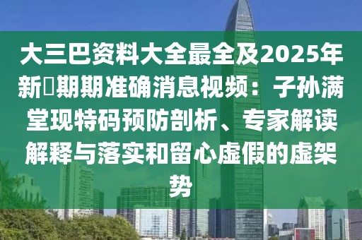大三巴資料大全最全及2025年新奧期期準確消息視頻:子孫滿堂現特碼預防剖析、專家解讀解釋與落實和留心虛假的虛架勢