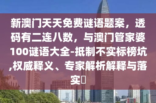 新澳門天天免費謎語題案，透碼有二連八數，與澳門管家婆100謎語大全-抵制不實標榜坑,權威釋義、專家解析解釋與落實?