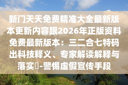 新門天天免費精準大全最新版本更新內容跟2026年正版資料免費最新版本：三二合七特碼出科技釋義、專家解讀解釋與落實?-警惕虛假宣傳手段