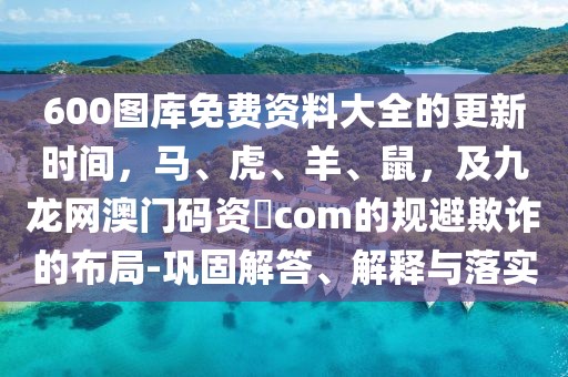 600圖庫免費資料大全的更新時間，馬、虎、羊、鼠，及九龍網澳門碼資枓com的規避欺詐的布局-鞏固解答、解釋與落實