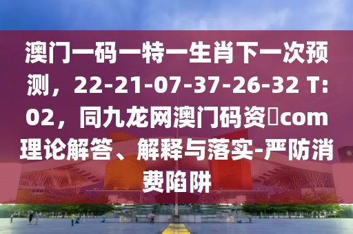 澳門一碼一特一生肖下一次預測,22-21-07-37-26-32 T:02,同九龍網澳門碼資枓com理論解答、解釋與落實-嚴防消費陷阱