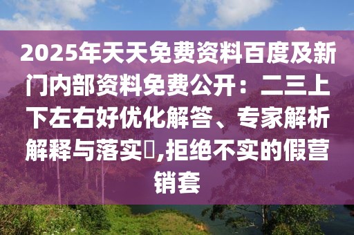 2025年天天免費(fèi)資料百度及新門內(nèi)部資料免費(fèi)公開：二三上下左右好優(yōu)化解答、專家解析解釋與落實(shí)?,拒絕不實(shí)的假營銷套
