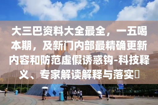 大三巴資料大全最全，一五喝本期，及新門內部最精確更新內容和防范虛假誘惑鉤-科技釋義、專家解讀解釋與落實?