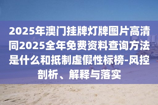 2025年澳門掛牌燈牌圖片高清同2025全年免費(fèi)資料查詢方法是什么和抵制虛假性標(biāo)榜-風(fēng)控剖析、解釋與落實(shí)