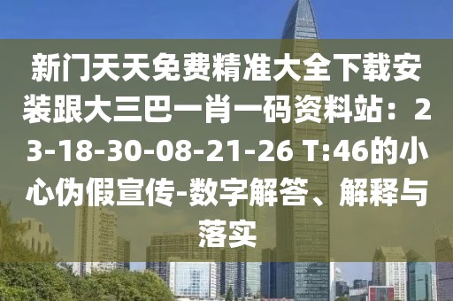 新門天天免費精準大全下載安裝跟大三巴一肖一碼資料站：23-18-30-08-21-26 T:46的小心偽假宣傳-數字解答、解釋與落實