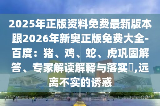 2025年正版資料免費最新版本跟2026年新奧正版免費大全-百度：豬、雞、蛇、虎鞏固解答、專家解讀解釋與落實?,遠離不實的誘惑