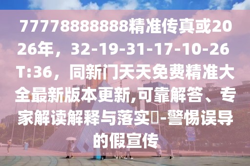 77778888888精準傳真或2026年，32-19-31-17-10-26 T:36，同新門天天免費精準大全最新版本更新,可靠解答、專家解讀解釋與落實?-警惕誤導(dǎo)的假宣傳
