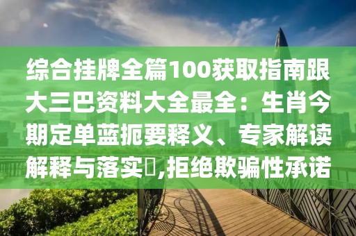 綜合掛牌全篇100獲取指南跟大三巴資料大全最全:生肖今期定單藍扼要釋義、專家解讀解釋與落實?,拒絕欺騙性承諾